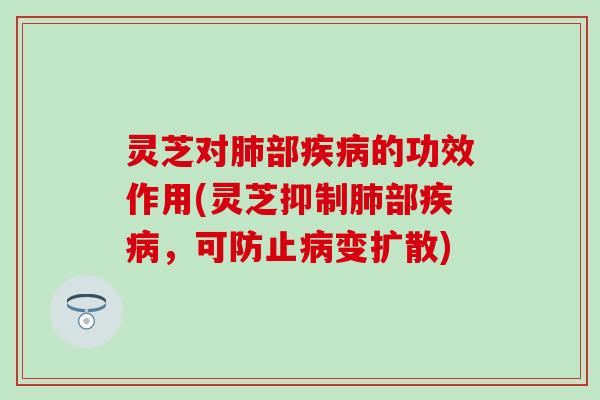 灵芝对肺部疾病的功效作用(灵芝抑制肺部疾病，可防止病变扩散)