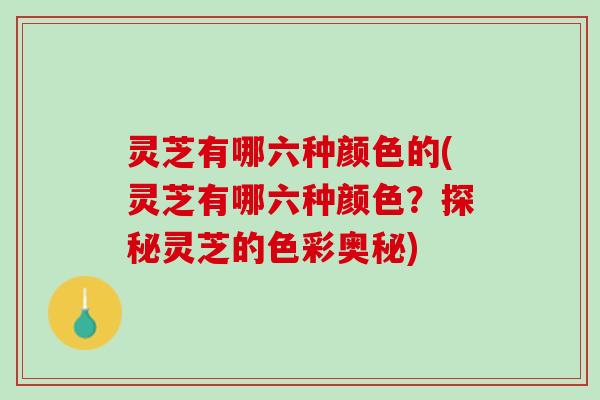 灵芝有哪六种颜色的(灵芝有哪六种颜色？探秘灵芝的色彩奥秘)