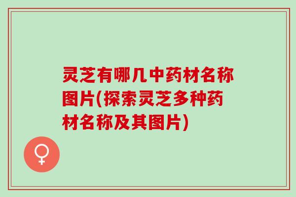 灵芝有哪几中药材名称图片(探索灵芝多种药材名称及其图片)