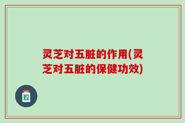 灵芝对五脏的作用(灵芝对五脏的保健功效)