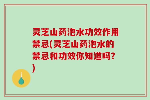 灵芝山药泡水功效作用禁忌(灵芝山药泡水的禁忌和功效你知道吗？)