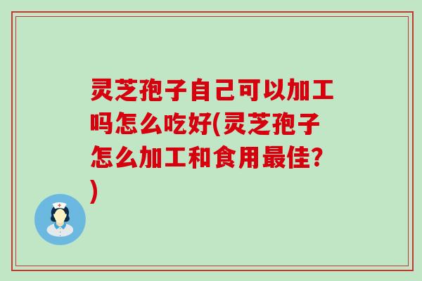 灵芝孢子自己可以加工吗怎么吃好(灵芝孢子怎么加工和食用最佳？)