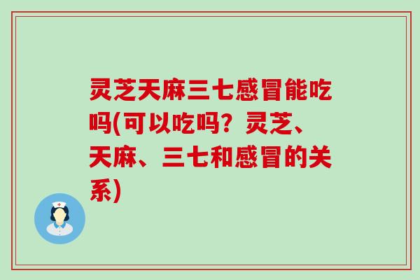 灵芝天麻三七感冒能吃吗(可以吃吗？灵芝、天麻、三七和感冒的关系)