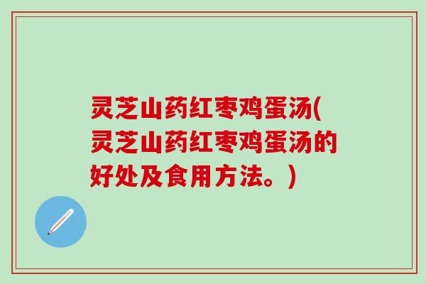 灵芝山药红枣鸡蛋汤(灵芝山药红枣鸡蛋汤的好处及食用方法。)