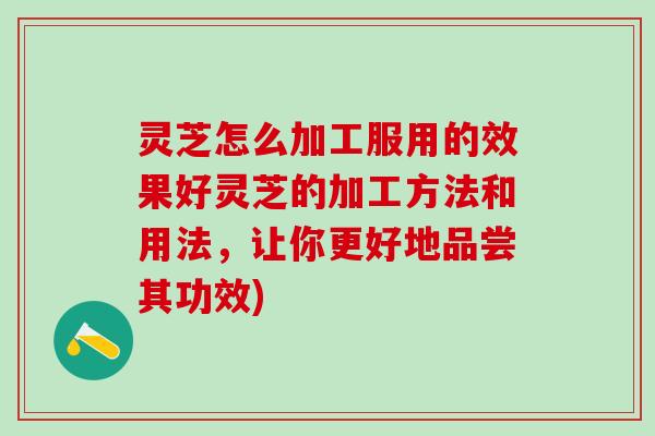 灵芝怎么加工服用的效果好灵芝的加工方法和用法，让你更好地品尝其功效)