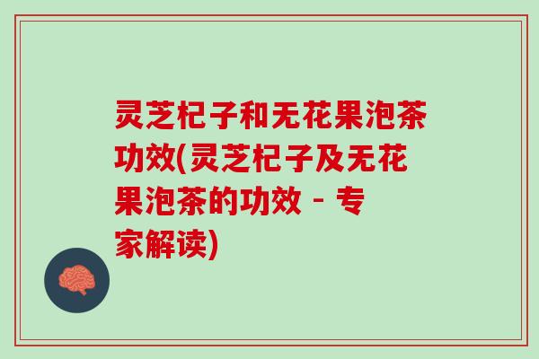 灵芝杞子和无花果泡茶功效(灵芝杞子及无花果泡茶的功效 - 专家解读)