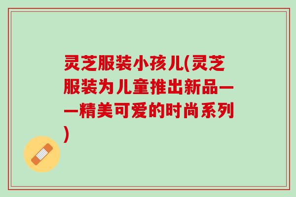 灵芝服装小孩儿(灵芝服装为儿童推出新品——精美可爱的时尚系列)