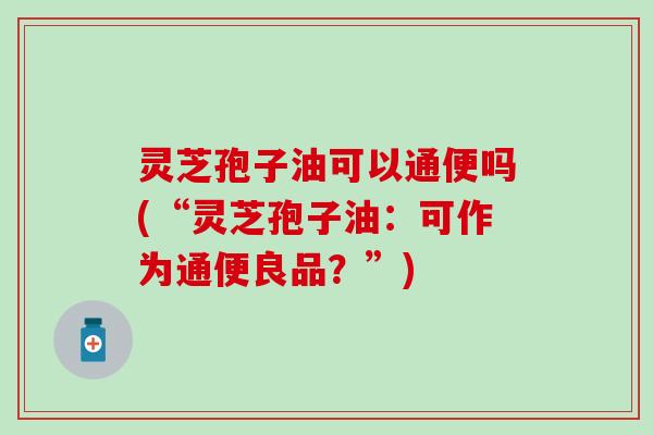 灵芝孢子油可以通便吗(“灵芝孢子油：可作为通便良品？”)