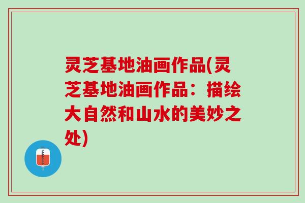 灵芝基地油画作品(灵芝基地油画作品：描绘大自然和山水的美妙之处)