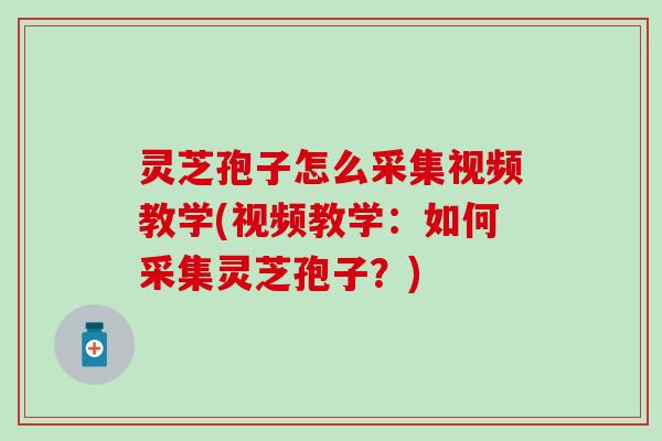 灵芝孢子怎么采集视频教学(视频教学：如何采集灵芝孢子？)
