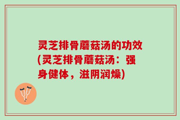 灵芝排骨蘑菇汤的功效(灵芝排骨蘑菇汤：强身健体，滋阴润燥)