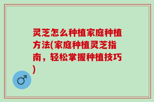 灵芝怎么种植家庭种植方法(家庭种植灵芝指南，轻松掌握种植技巧)