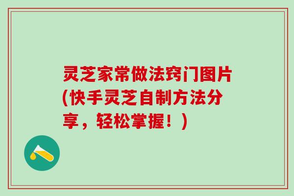 灵芝家常做法窍门图片(快手灵芝自制方法分享，轻松掌握！)