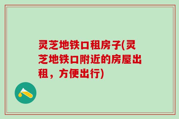 灵芝地铁口租房子(灵芝地铁口附近的房屋出租，方便出行)