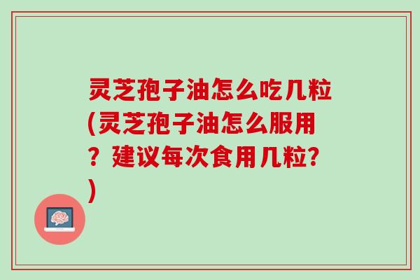 灵芝孢子油怎么吃几粒(灵芝孢子油怎么服用？建议每次食用几粒？)
