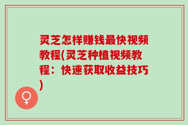 灵芝怎样赚钱最快视频教程(灵芝种植视频教程：快速获取收益技巧)