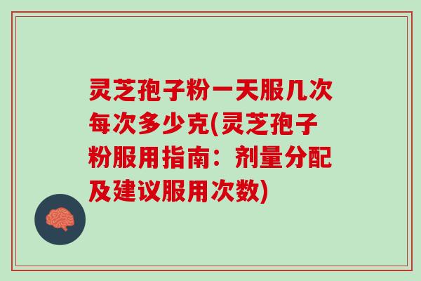 灵芝孢子粉一天服几次每次多少克(灵芝孢子粉服用指南：剂量分配及建议服用次数)