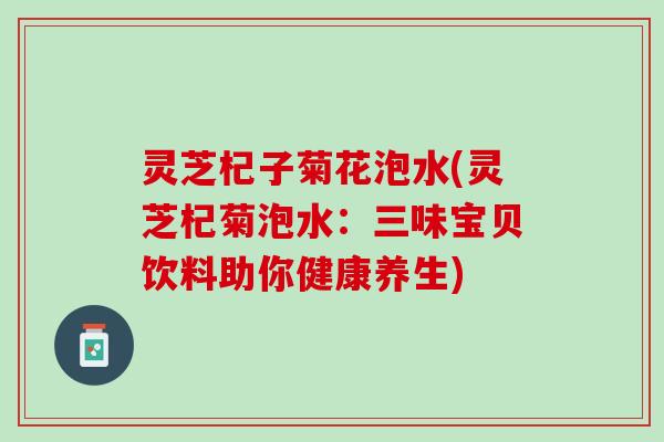 灵芝杞子菊花泡水(灵芝杞菊泡水：三味宝贝饮料助你健康养生)