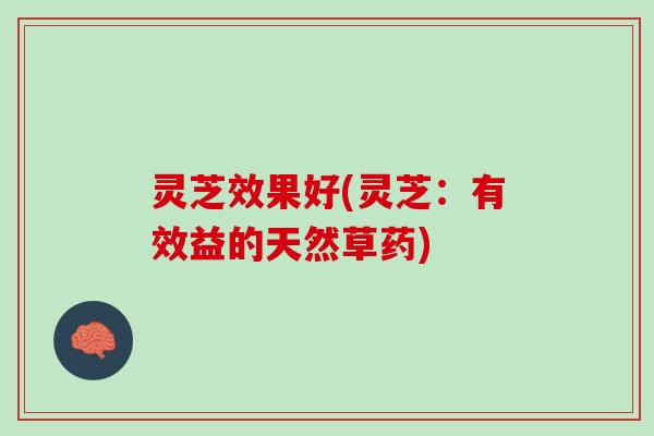 灵芝效果好(灵芝：有效益的天然草药)