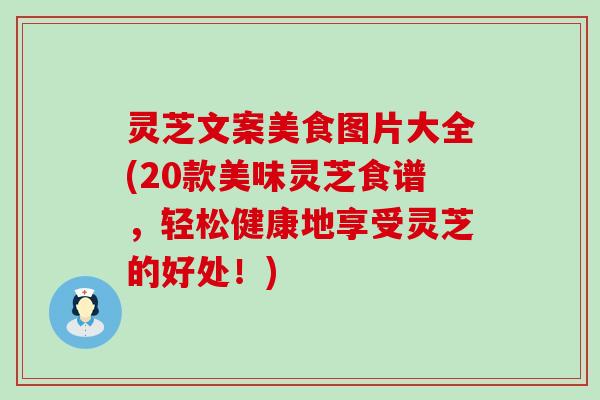 灵芝文案美食图片大全(20款美味灵芝食谱，轻松健康地享受灵芝的好处！)