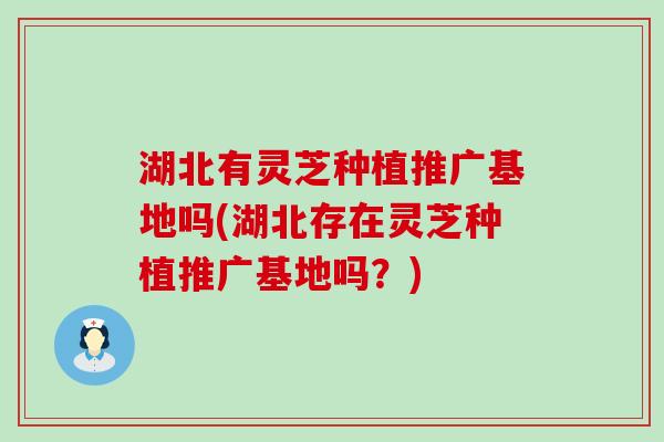 湖北有灵芝种植推广基地吗(湖北存在灵芝种植推广基地吗？)