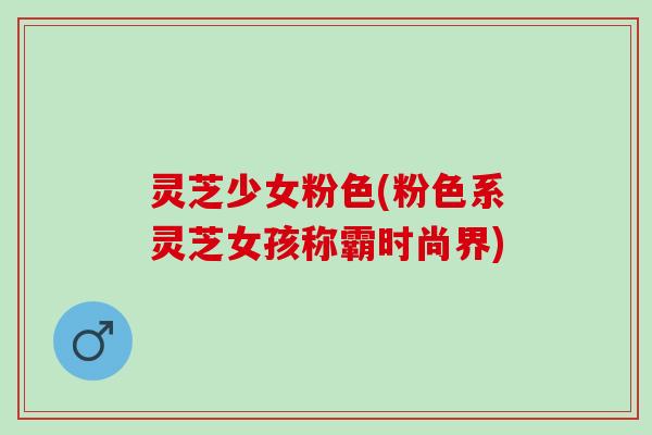 灵芝少女粉色(粉色系灵芝女孩称霸时尚界)