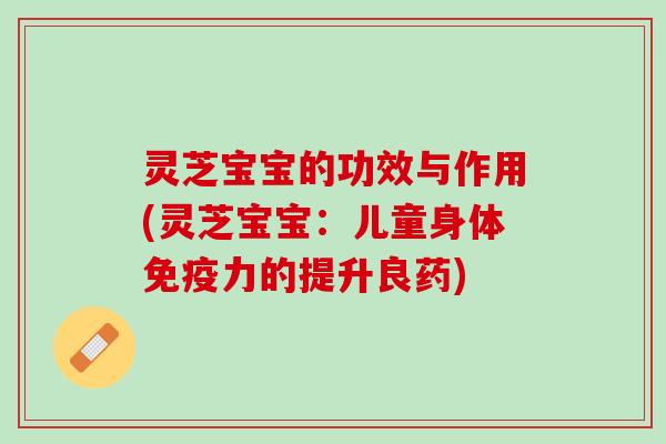 灵芝宝宝的功效与作用(灵芝宝宝：儿童身体免疫力的提升良药)