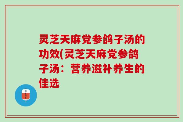 灵芝天麻党参鸽子汤的功效(灵芝天麻党参鸽子汤：营养滋补养生的佳选