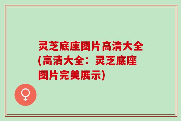 灵芝底座图片高清大全(高清大全：灵芝底座图片完美展示)