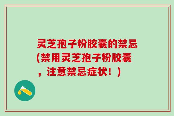 灵芝孢子粉胶囊的禁忌(禁用灵芝孢子粉胶囊,注意禁忌症状!) 灵芝孢子粉胶囊的禁忌(禁用灵芝孢子粉胶囊,注意禁忌症状!)