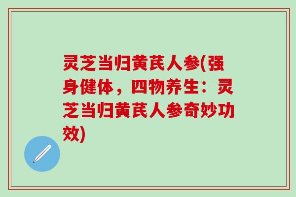 灵芝当归黄芪人参(强身健体，四物养生：灵芝当归黄芪人参奇妙功效)