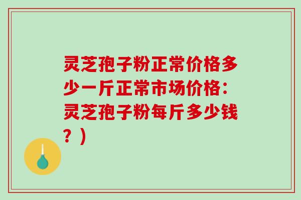 灵芝孢子粉正常价格多少一斤正常市场价格：灵芝孢子粉每斤多少钱？)