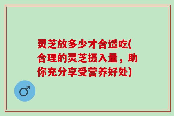 灵芝放多少才合适吃(合理的灵芝摄入量，助你充分享受营养好处)