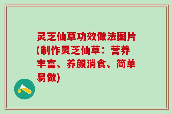 灵芝仙草功效做法图片(制作灵芝仙草：营养丰富、养颜消食、简单易做)