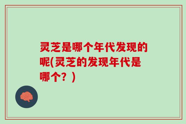 灵芝是哪个年代发现的呢(灵芝的发现年代是哪个？)