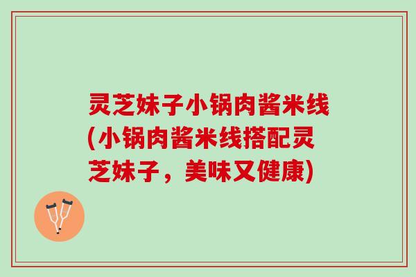 灵芝妹子小锅肉酱米线(小锅肉酱米线搭配灵芝妹子，美味又健康)