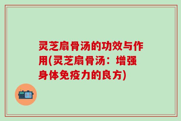 灵芝扇骨汤的功效与作用(灵芝扇骨汤：增强身体免疫力的良方)
