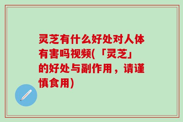 灵芝有什么好处对人体有害吗视频(「灵芝」的好处与副作用，请谨慎食用)