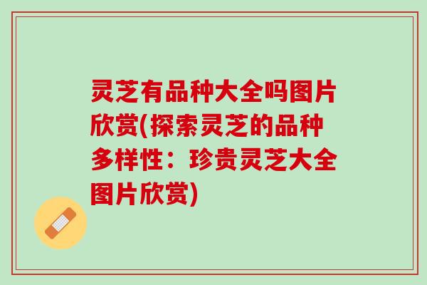 灵芝有品种大全吗图片欣赏(探索灵芝的品种多样性：珍贵灵芝大全图片欣赏)
