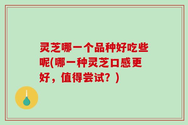 灵芝哪一个品种好吃些呢(哪一种灵芝口感更好，值得尝试？)