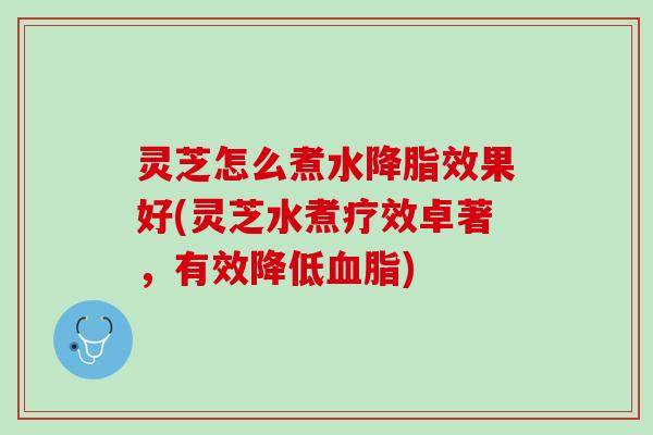 灵芝怎么煮水降脂效果好(灵芝水煮疗效卓著，有效降低血脂)