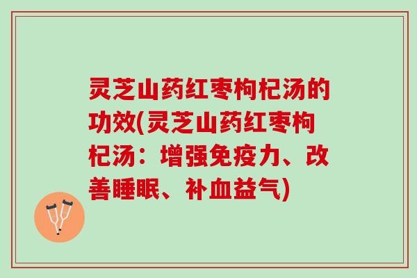 灵芝山药红枣枸杞汤的功效(灵芝山药红枣枸杞汤：增强免疫力、改善睡眠、补血益气)