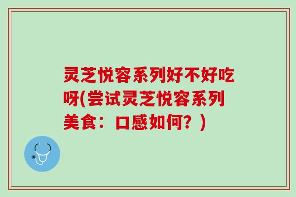 灵芝悦容系列好不好吃呀(尝试灵芝悦容系列美食：口感如何？)