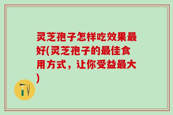 灵芝孢子怎样吃效果最好(灵芝孢子的最佳食用方式，让你受益最大)