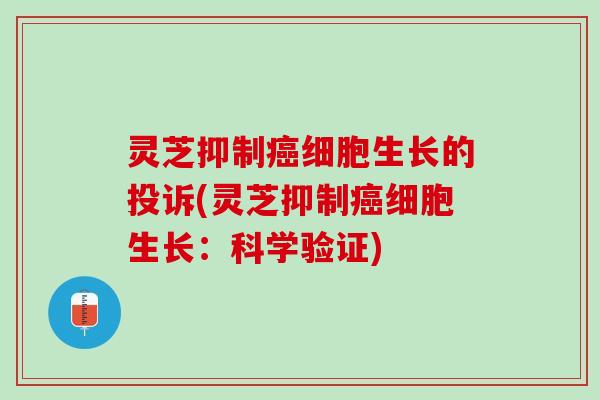 灵芝抑制癌细胞生长的投诉(灵芝抑制癌细胞生长：科学验证)