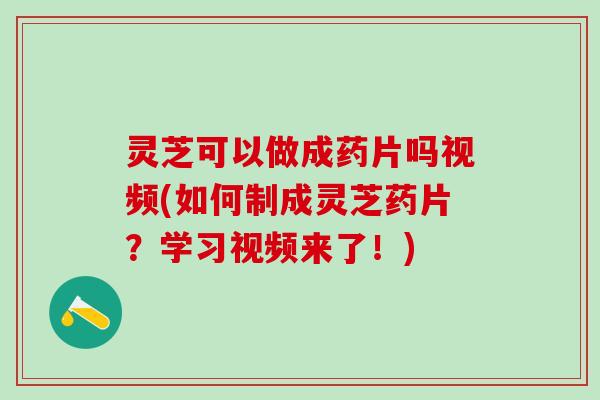 灵芝可以做成药片吗视频(如何制成灵芝药片？学习视频来了！)