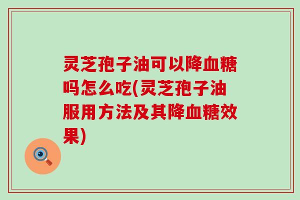 灵芝孢子油可以降血糖吗怎么吃(灵芝孢子油服用方法及其降血糖效果)