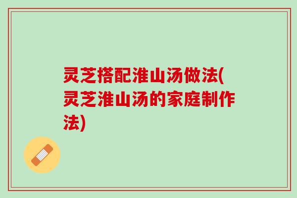 灵芝搭配淮山汤做法(灵芝淮山汤的家庭制作法)