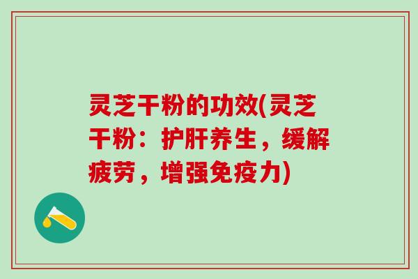 灵芝干粉的功效(灵芝干粉：护肝养生，缓解疲劳，增强免疫力)
