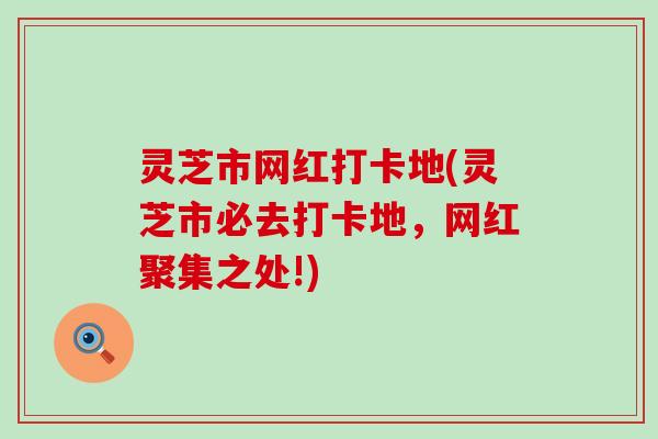 灵芝市网红打卡地(灵芝市必去打卡地，网红聚集之处!)
